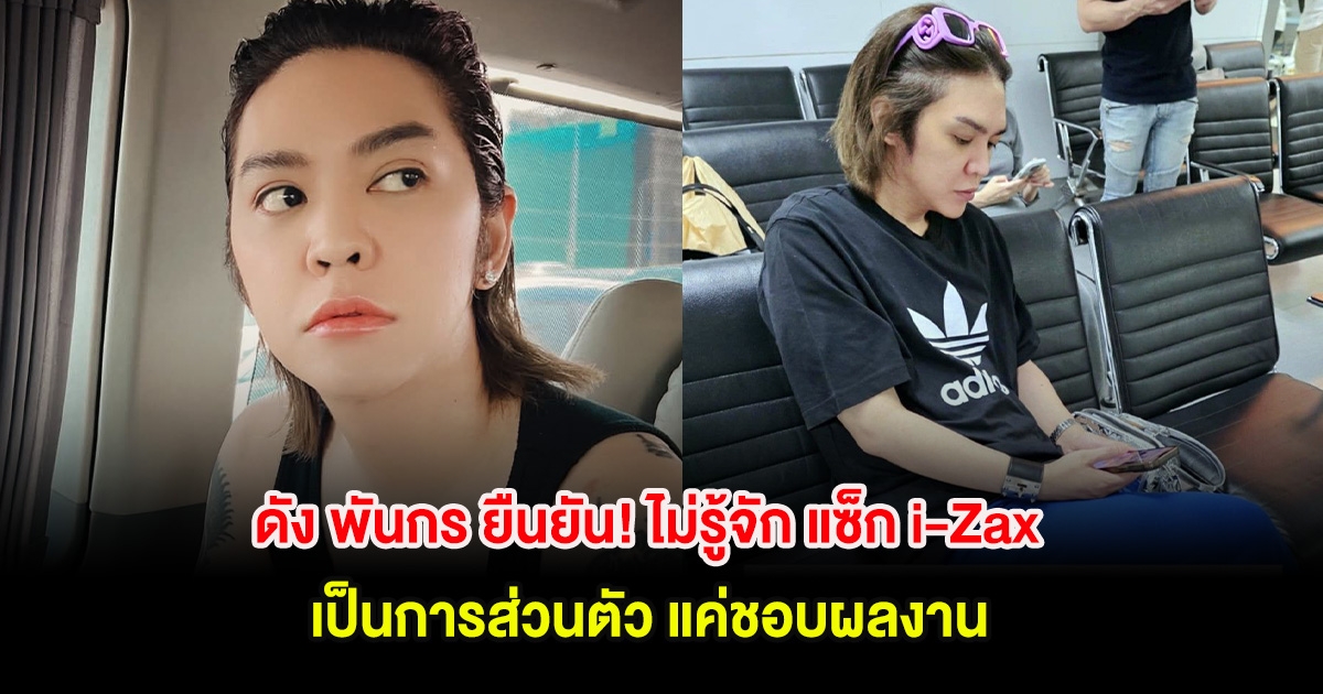 ดัง พันกร ยืนยัน! ไม่รู้จัก แซ็ก i-Zax เป็นการส่วนตัว แค่ชอบผลงาน