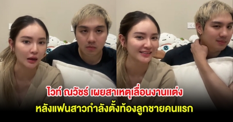 ไวท์ ณวัชร์ เผยสาเหตุเลื่อนงานเเต่ง หลังแฟนสาวกำลังตั้งท้องลูกชายคนแรก