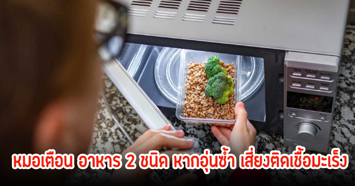 หมอเตือน อาหาร 2 ชนิด หากอุ่นซ้ำ เสี่ยงติดเชื้อมะเร็ง อาจถึงแก่ชีวิตได้ พบคนไทยทำแทบทุกคน