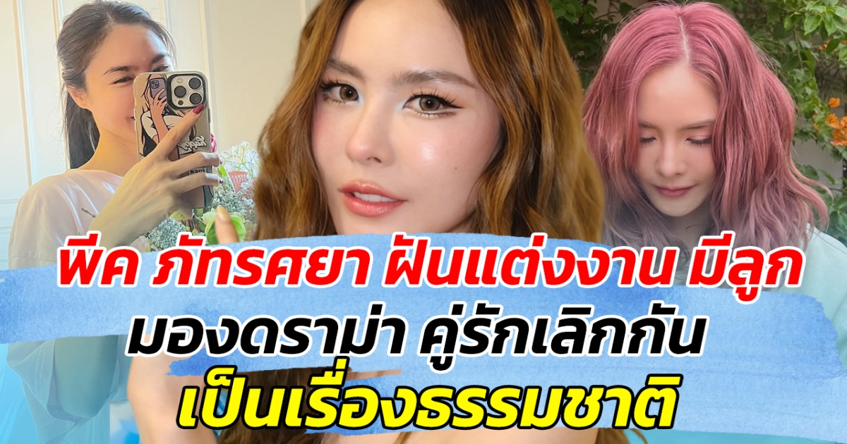 พีค ภัทรศยา ฝันแต่งงาน มีลูก มองดราม่า คู่รักเลิกกัน เป็นเรื่องธรรมชาติ