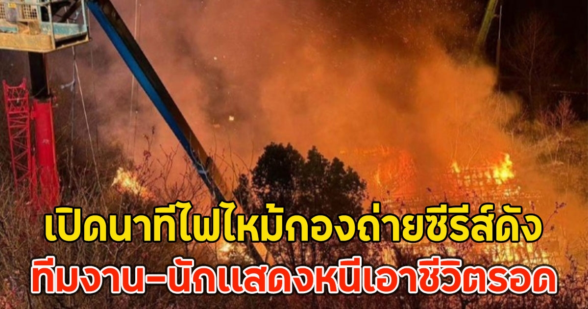 เปิดนาทีไฟไหม้กองถ่ายซีรีส์ดัง ทีมงาน-นักเเสดงหนีเอาชีวิตรอด