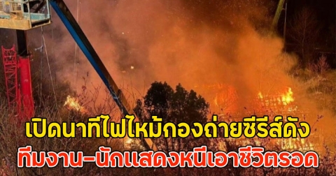 เปิดนาทีไฟไหม้กองถ่ายซีรีส์ดัง ทีมงาน-นักเเสดงหนีเอาชีวิตรอด
