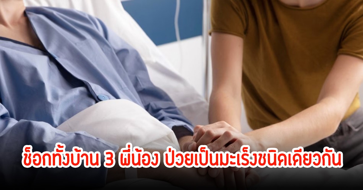 3พี่น้องช็อก! หมอพบเป็นมะเร็งชนิดเดียวกัน ได้เผยสาเหตุหลักแล้ว