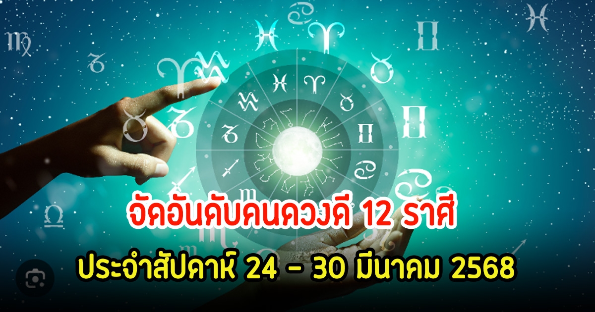 จัดอันดับคนดวงดี 12 ราศี ประจำสัปดาห์ 24 – 30 มีนาคม 2568