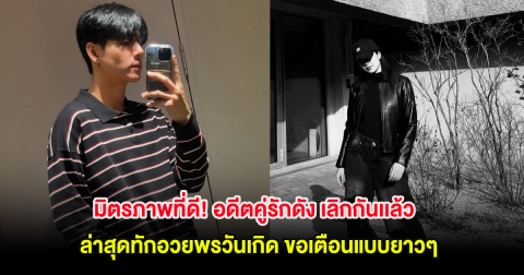 มิตรภาพที่ดี! อดีตคู่รักดัง เลิกกันเเล้ว ล่าสุดทักอวยพรวันเกิด ขอเตือนแบบยาวๆ