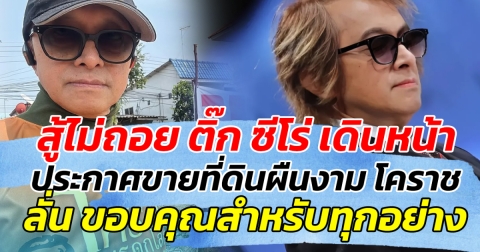สู้ไม่ถอย ติ๊ก ซีโร่ เดินหน้า ประกาศขายที่ดินผืนงาม โคราช เยียวยายามวิกฤต