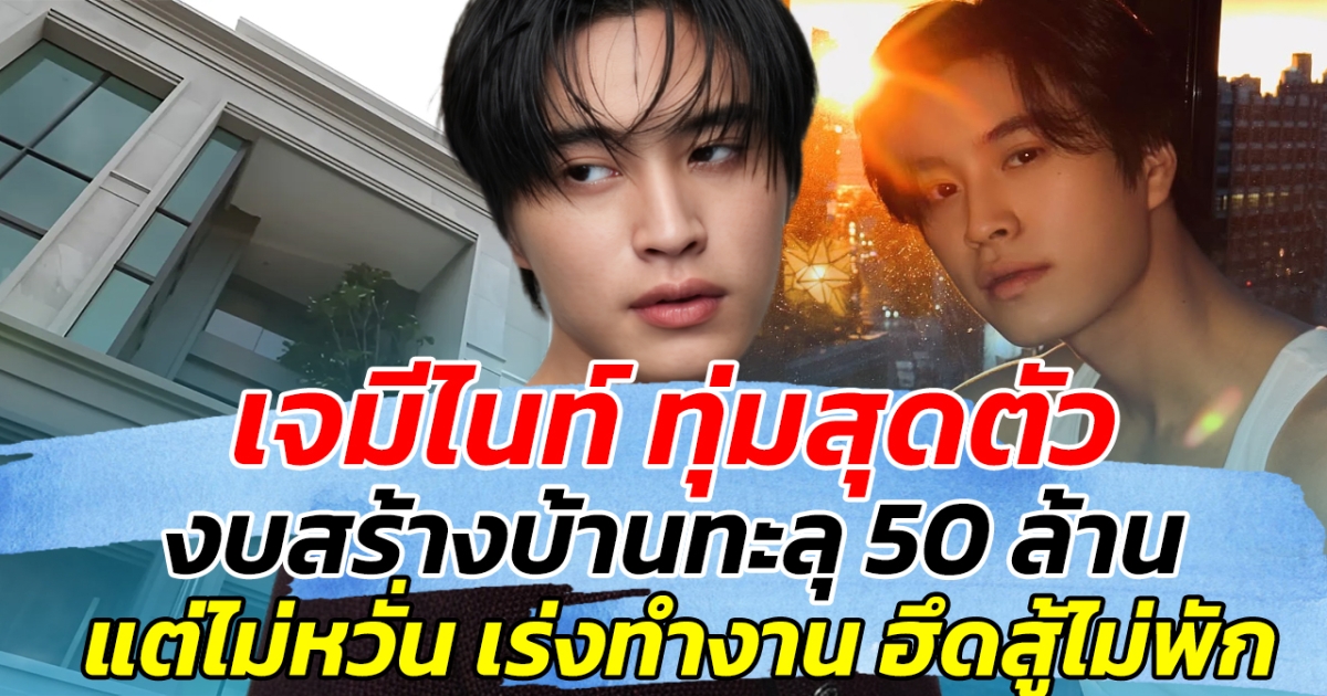 เจมีไนท์ ทุ่มสุดตัว งบสร้างบ้านทะลุ 50 ล้าน แต่ไม่หวั่น เร่งทำงานฮึดสูัไม่พัก