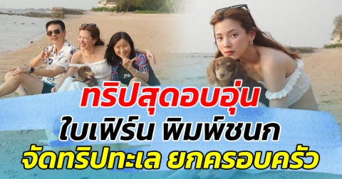 ทริปสุดอบอุ่น ใบเฟิร์น พิมพ์ชนก จัดทริปทะเล ยกครอบครัว