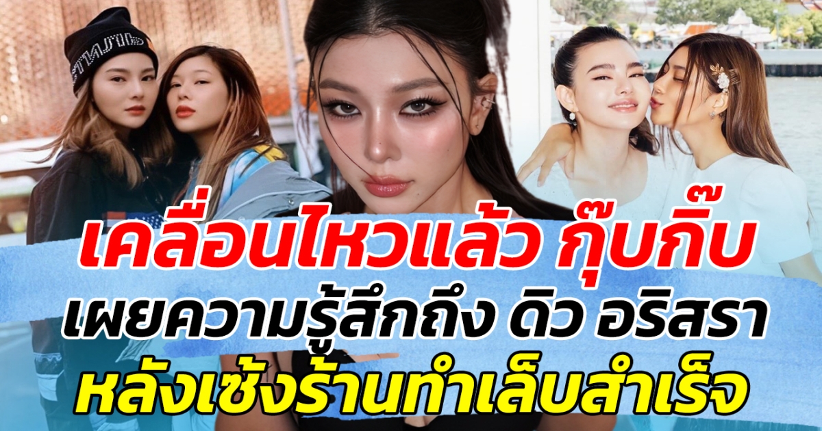 เคลื่อนไหวแล้ว กุ๊บกิ๊บ เผยความรู้สึกถึง ดิว อริสรา หลังเซ้งร้านทำเล็บสำเร็จ