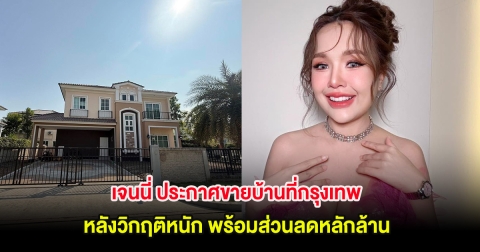 เจนนี่ ประกาศขายบ้านที่กรุงเทพ หลังวิกฤติหนัก พร้อมส่วนลดหลักล้าน