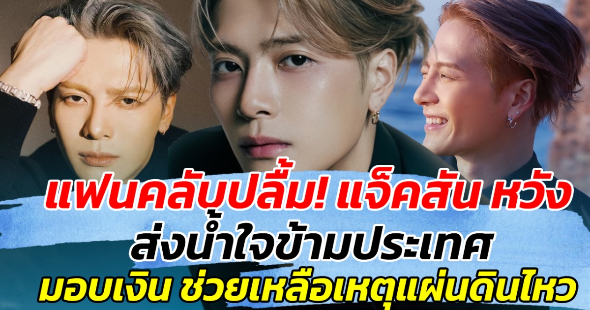 แฟนคลับปลื้ม! แจ็คสัน หวัง ส่งน้ำใจข้ามประเทศ มอบเงิน ช่วยเหลือเหตุแผ่นดินไหว