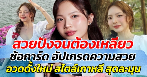 สวยปังจนต้องเหลียว ซ้อการ์ด อัปเกรดความสวย อวดดั้งใหม่สไตล์เกาหลี สุดละมุน