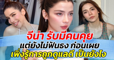 อัปเดตหัวใจ จีน่า รับมีคนคุย แต่ยังไม่ฟันธง ก่อนเผย เพิ่งรู้ว่าการถูกดูแลดี เป็นยังไง