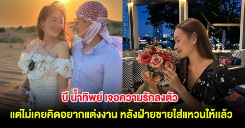 บี น้ำทิพย์ เจอความรักลงตัว แต่ไม่เคยคิดอยากแต่งงาน หลังฝ่ายชายใส่แหวนให้เเล้ว