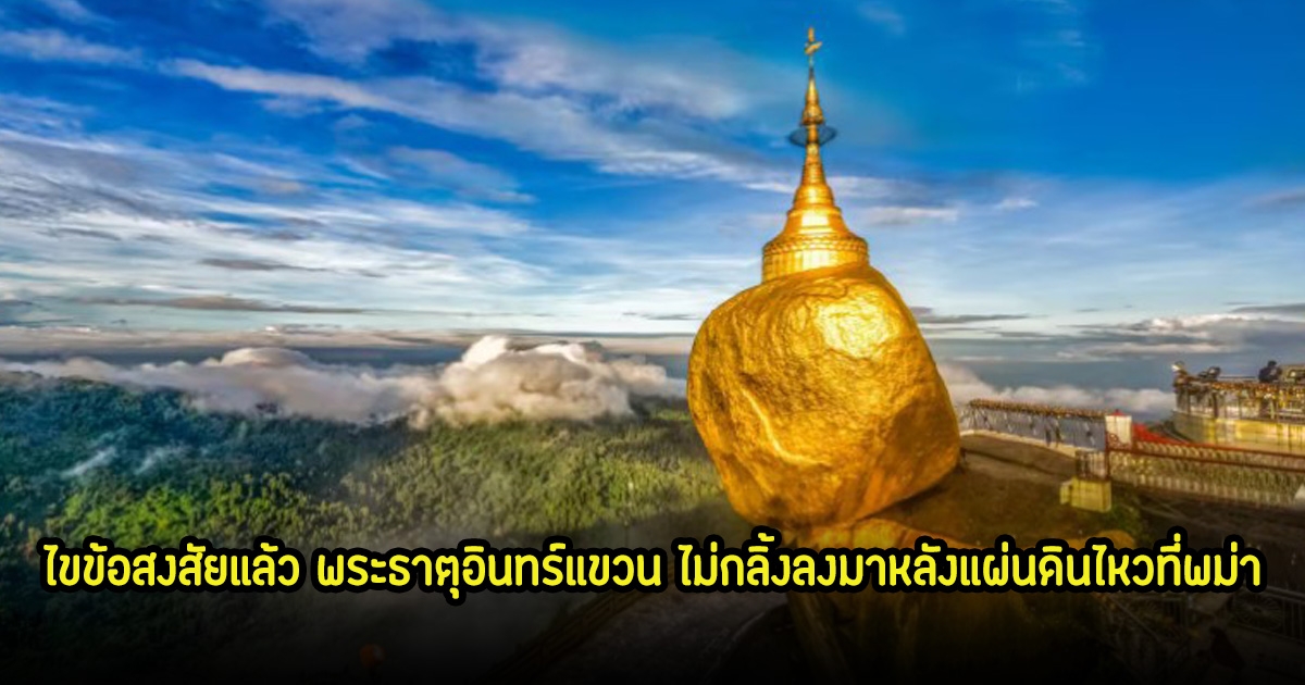 อ.เจษฎา ไขข้อสงสัยแล้ว พระธาตุอินทร์แขวน ไม่กลิ้งลงมาหลังแผ่นดินไหวที่พม่า