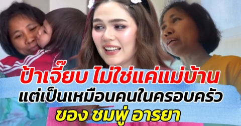 ดูแลกันมาเป็นสิบปี ป้าเจี๊ยบ ไม่ใช่แค่แม่บ้าน แต่เป็นเหมือนคนในครอบครัว ชมพู่ อารยา