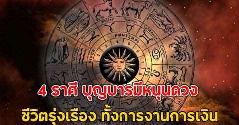 4 ราศี บุญบารมีหนุนดวง ชีวิตรุ่งเรือง ทั้งการงานการเงิน