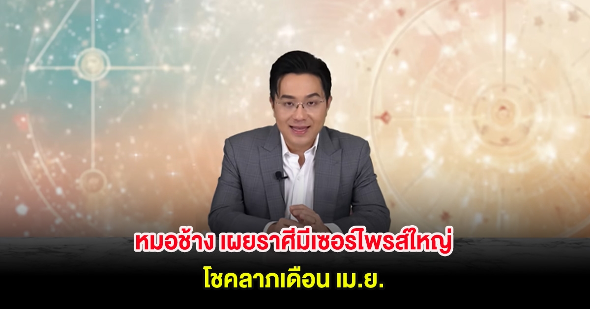หมอช้าง เผยราศีมีเซอร์ไพรส์ใหญ่ โชคลาภเดือน เม.ย.