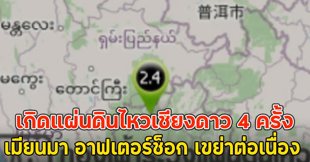 เกิดแผ่นดินไหวเชียงดาว 4 ครั้ง เมียนมา อาฟเตอร์ช็อก เขย่าต่อเนื่อง