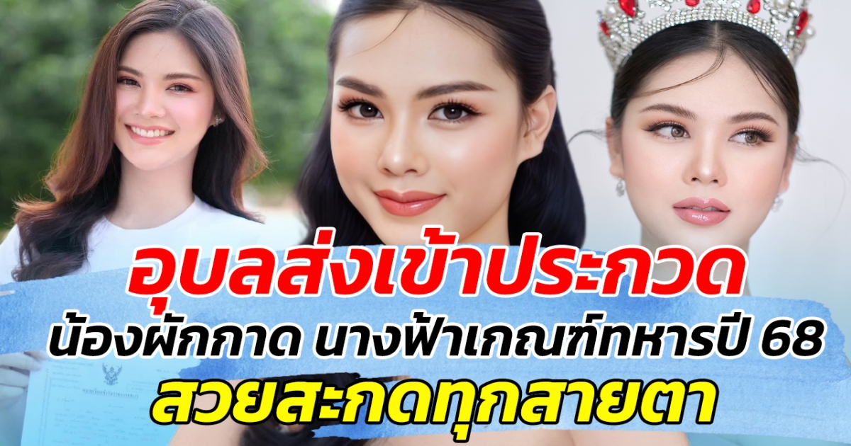 อุบลส่งเข้าประกวด น้องผักกาด นางฟ้าเกณฑ์ทหารปี 68 สวยสะกดทุกสายตา