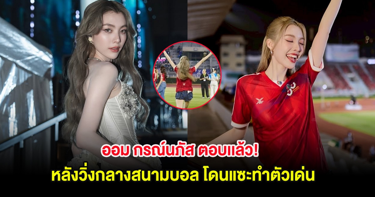 ออม กรณ์นภัส ตอบเเล้ว! หลังวิ่งกลางสนามบอล โดนแซะทำตัวเด่น