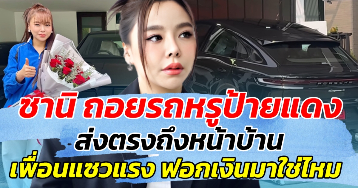 ซานิ ถอยรถหรูป้ายแดง ส่งตรงถึงหน้าบ้าน เพื่อนในวงการแซงแรง ฟอกเงินมาใช่ไหม
