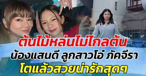 ต้นไม้หล่นไม่ไกลต้น น้องแสนดี ลูกสาวโอ๋ ภัคจีรา โตแล้วสวยน่ารักสุดๆ