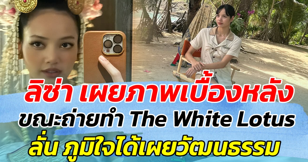 ลิซ่า เผยภาพเบื้องหลัง ขณะถ่ายทำ The White Lotus ลั่น ภูมิใจได้เผยวัฒณธรรมไทย