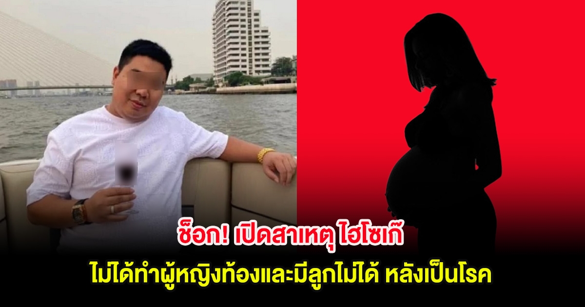 ช็อก! เปิดสาเหตุ ไฮโซเก๊ ไม่ได้ทำผู้หญิงท้องและมีลูกไม่ได้ หลังเป็นโรค