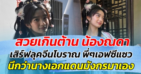 สวยเกินต้าน น้องณดา เสิร์ฟลุคจีนโบราณ พี่ๆเอฟซีแซว นึกว่านางเอกแดนมังกรมาเอง