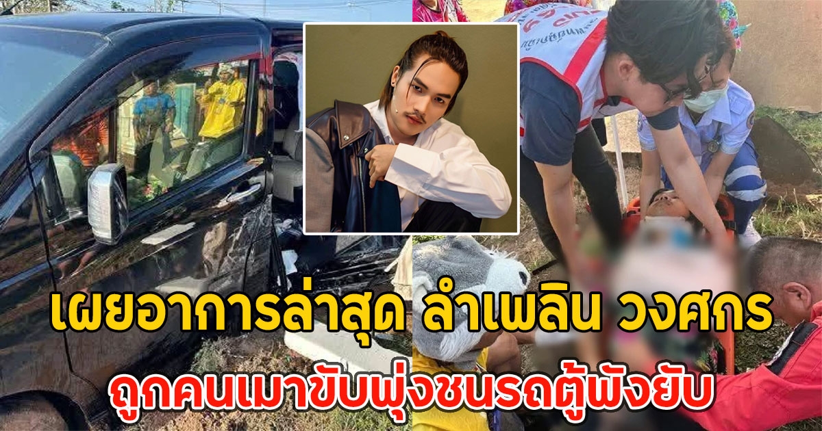 แฟนๆส่งกำลังใจ เผยอาการล่าสุด ลำเพลิน วงศกร ถูกคนเมาขับพุ่งชนรถตู้พังยับ