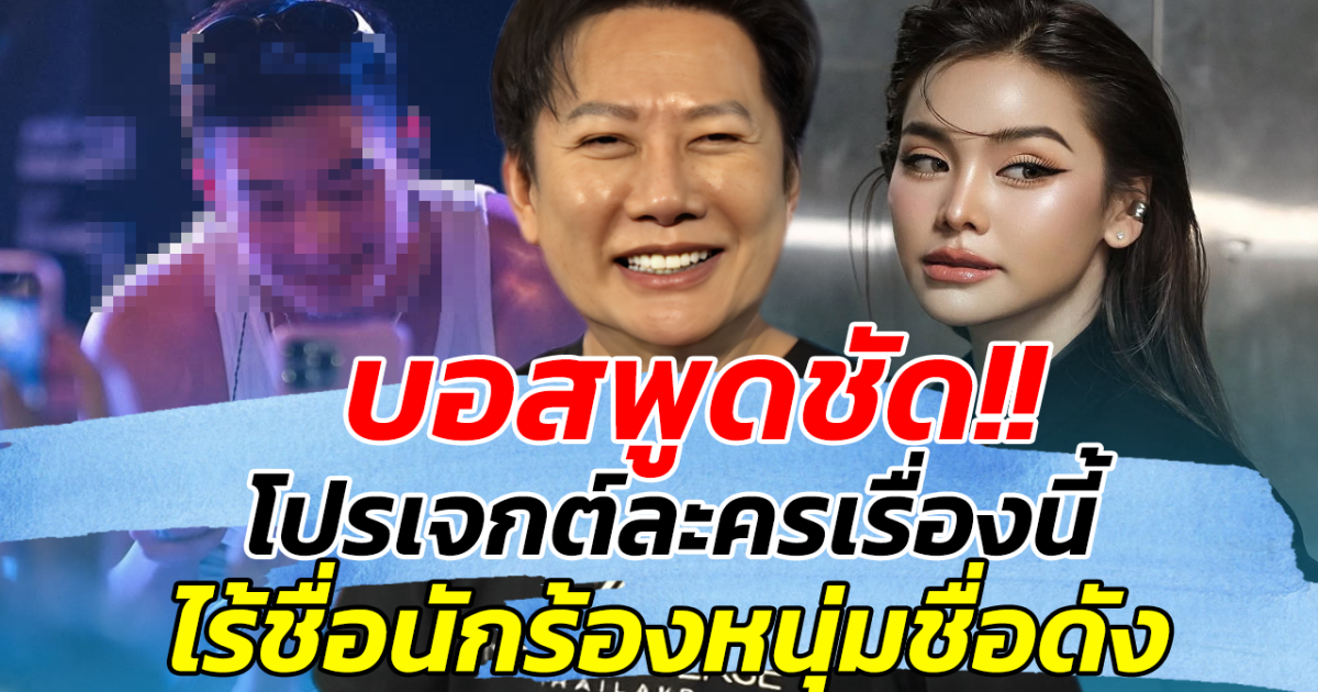 บอสพูดชัด! โปรเจกต์ละครเรื่องนี้ ไร้ชื่อนักร้องหนุ่มชื่อดัง ลั่น ทุกอย่างอยู่ที่ดุลยพินิจทางช่อง