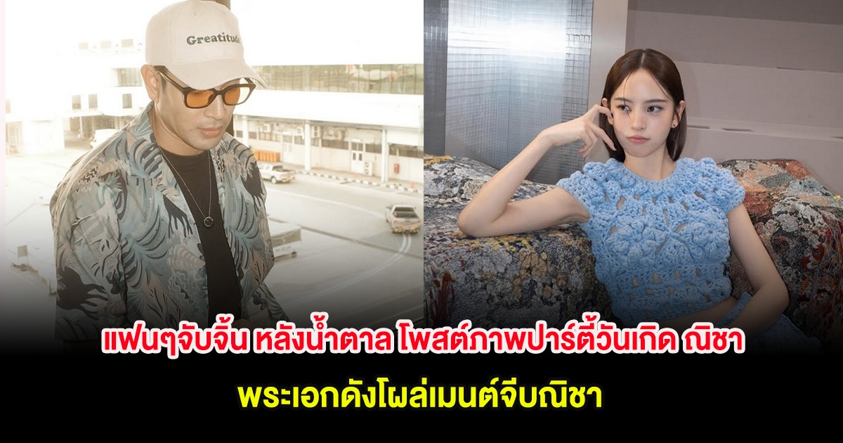 แฟนๆจับจิ้น หลังน้ำตาล โพสต์ภาพปาร์ตี้วันเกิด ณิชา พระเอกดังโผล่เมนต์จีบณิชา