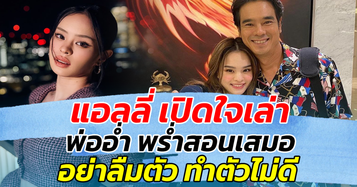 แอลลี่ เปิดใจเล่า พ่ออ่ำ พร่ำสอนเสมอ อย่าลืมตัว อย่าทำตัวไม่ดี