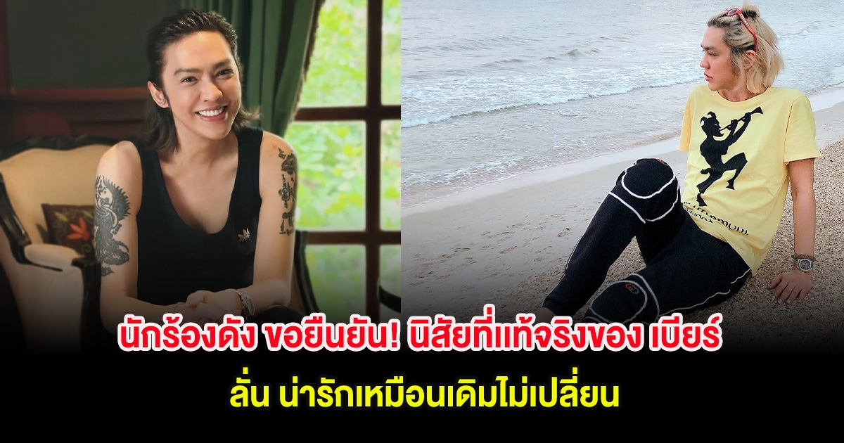 นักร้องดัง ขอยืนยัน! นิสัยที่เเท้จริงของ เบียร์ ลั่น น่ารักเหมือนเดิมไม่เปลี่ยน