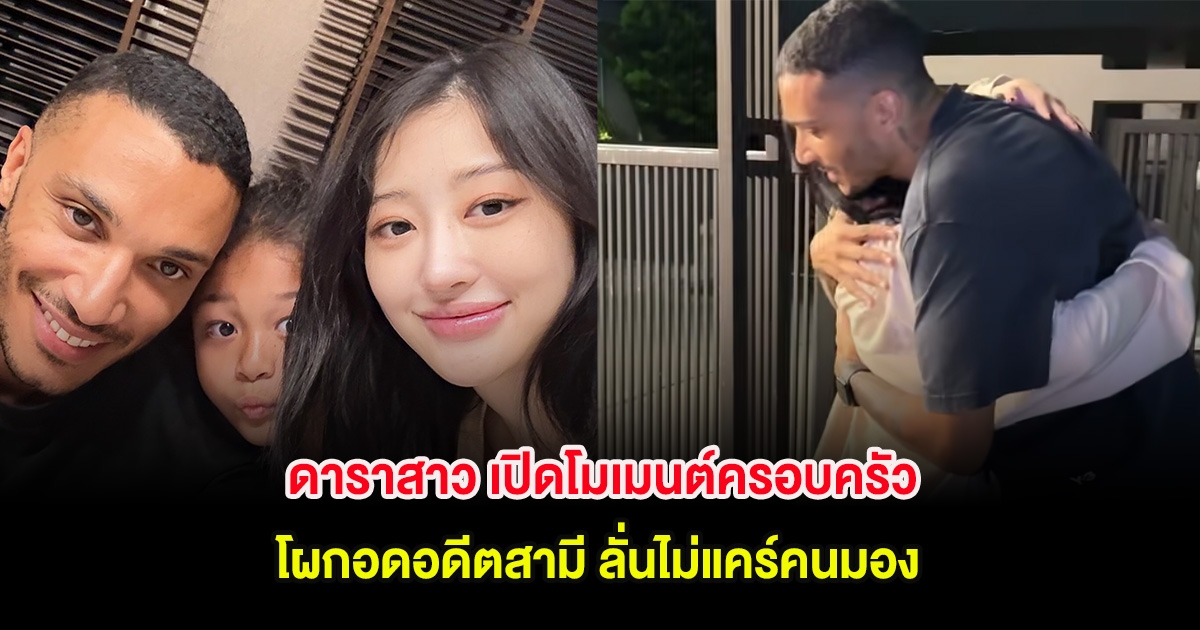 ดาราสาว เปิดโมเมนต์ครอบครัว โผกอดอดีตสามี ลั่นไม่แคร์คนมอง