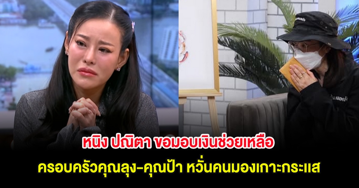 หนิง ปณิตา ขอมอบเงินช่วยเหลือครอบครัวคุณลุง-คุณป้า หวั่นคนมองเกาะกระเเส