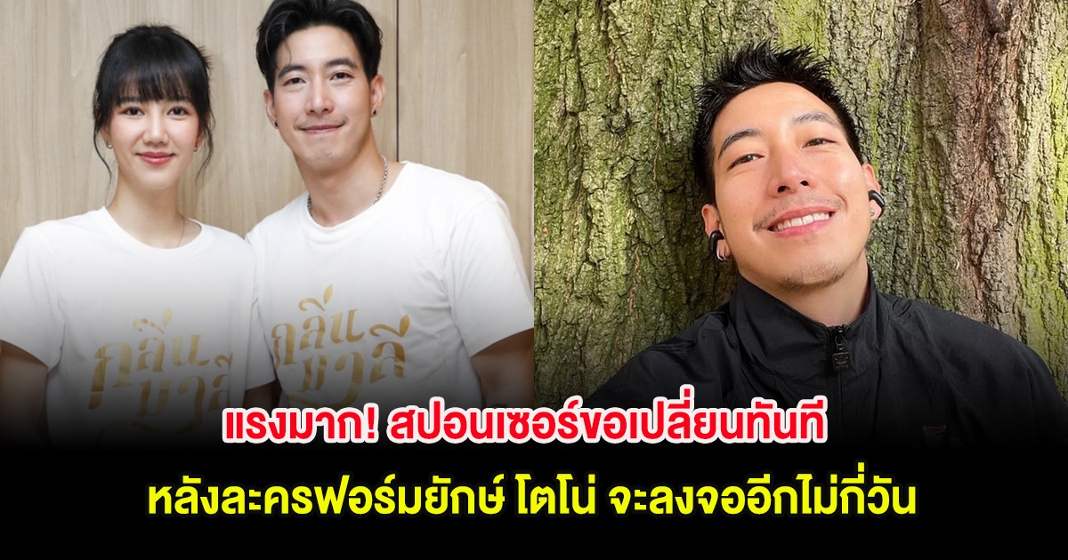 แรงมาก! สปอนเซอร์ขอเปลี่ยนทันที หลังละครฟอร์มยักษ์ โตโน่ จะลงจออีกไม่กี่วัน