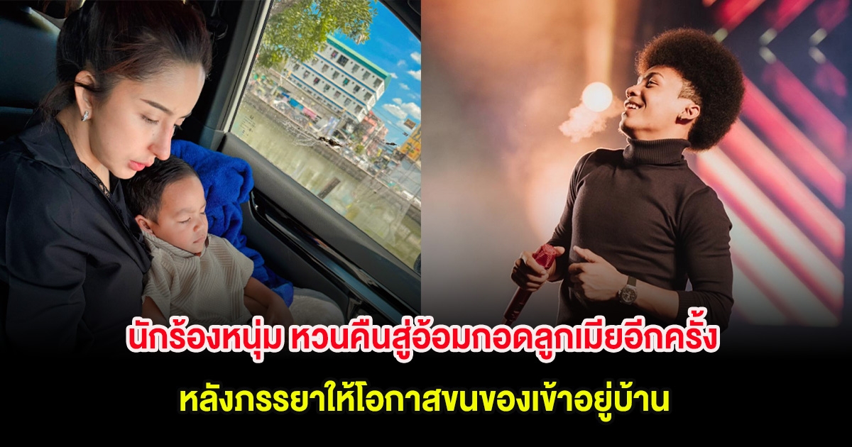 นักร้องหนุ่ม หวนคืนสู่อ้อมกอดลูกเมียอีกครั้ง หลังภรรยาให้โอกาสขนของเข้าอยู่บ้าน