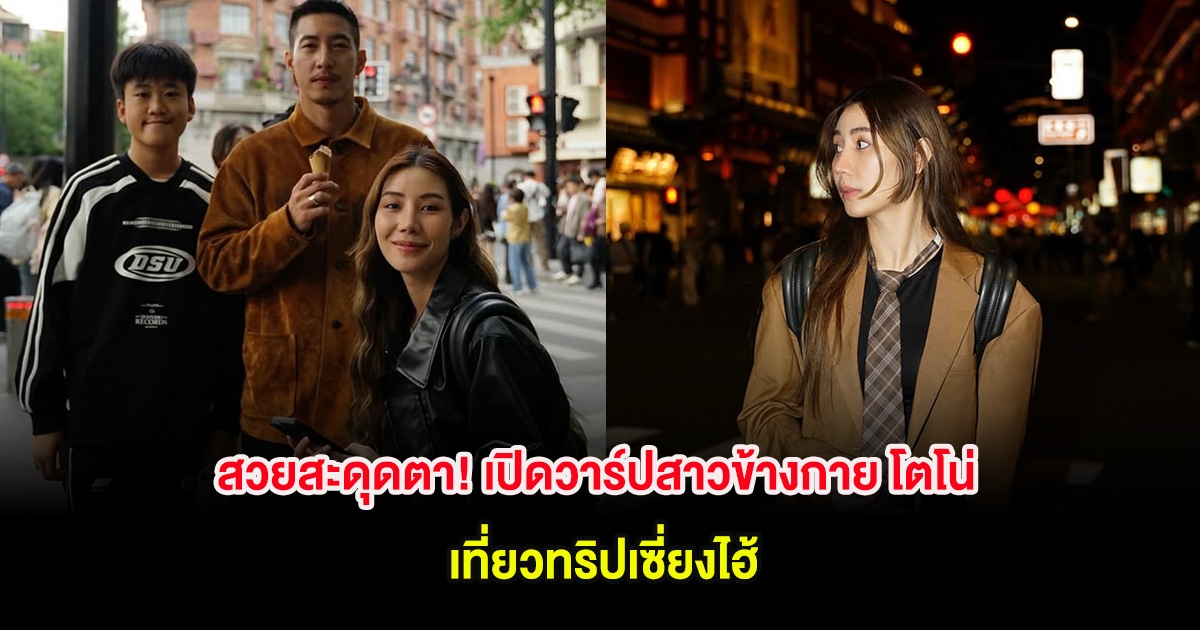 สวยสะดุดตา! เปิดวาร์ปสาวข้างกาย โตโน่ เที่ยวทริปเซี่ยงไฮ้