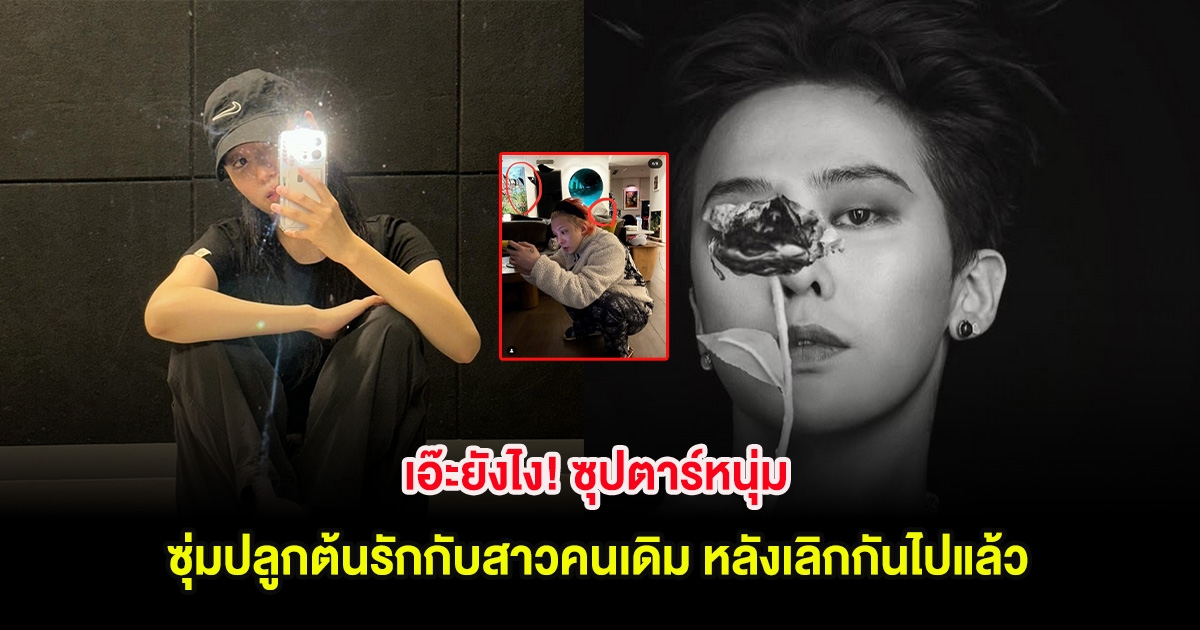 เอ๊ะยังไง! ซุปตาร์หนุ่ม ซุ่มปลูกต้นรักกับสาวคนเดิม หลังเลิกกันไปแล้ว (ตปท.)