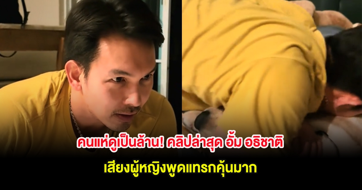 คนแห่ดูเป็นล้าน! คลิปล่าสุด อั้ม อธิชาติ เสียงผู้หญิงพูดแทรกคุ้นมาก