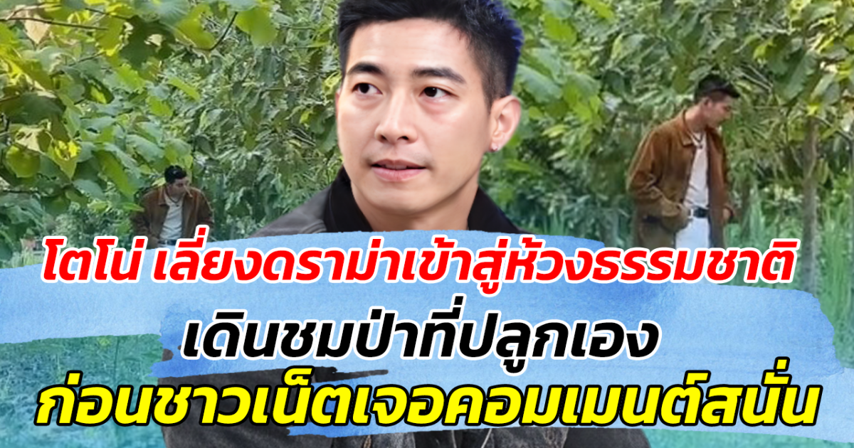 โตโน่ เลี่ยงดราม่าเข้าสู่ห้วงธรรมชาติ เดินชมป่าที่ปลูกเอง ก่อนเจอชาวเน็ตคอมเมนต์สนั่น
