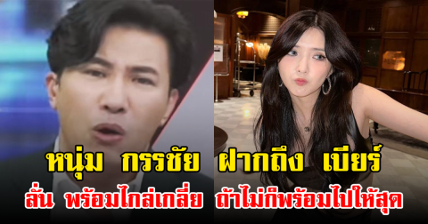 หนุ่ม กรรชัย ฝากถึง เบียร์ ลั่น พร้อมไกล่เกลี่ย ถ้าไม่ก็พร้อมไปให้สุด