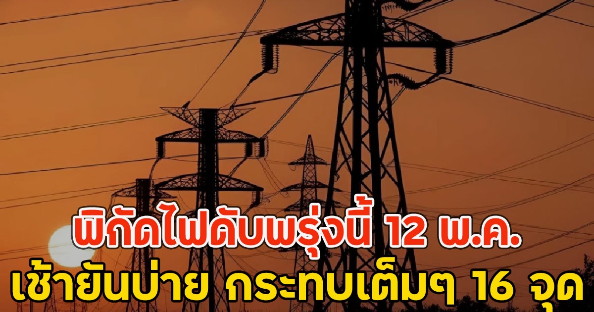 พิกัดไฟดับพรุ่งนี้ 12 พ.ค. เช้ายันบ่าย กระทบเต็มๆ 16 จุด