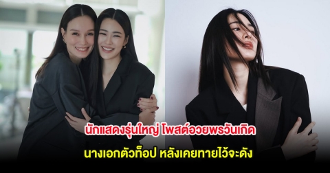 นักแสดงรุ่นใหญ่ โพสต์อวยพรวันเกิดนางเอกตัวท็อป หลังเคยทายไว้จะดัง