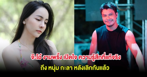 จ๊ะโอ๋ งามพริ้ง เปิดใจ ความรู้สึกที่แท้จริงถึง หนุ่ม กะลา หลังเลิกกันเเล้ว