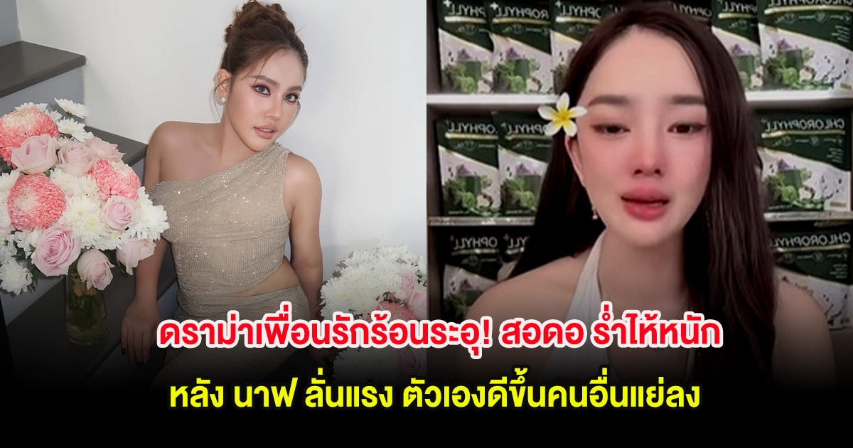 ดราม่าเพื่อนรักร้อนระอุ! สอดอ ร่ำไห้หนัก หลัง นาฟ ลั่นแรง ตัวเองดีขึ้นคนอื่นแย่ลง