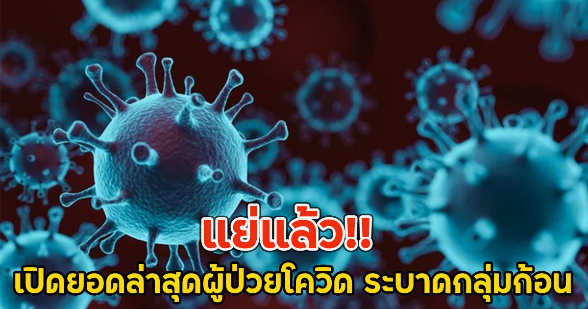 แย่แล้ว!! เปิดยอดล่าสุดผู้ป่วยโควิด ระบาดกลุ่มก้อน