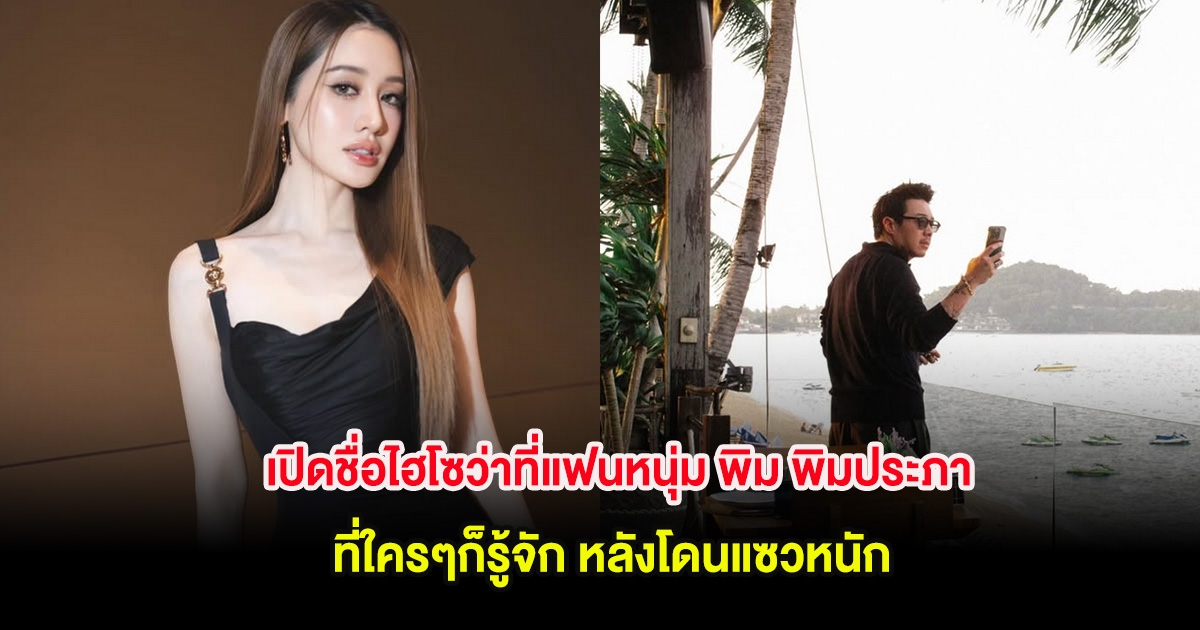 เปิดชื่อไฮโซว่าที่แฟนหนุ่ม พิม พิมประภา ที่ใครๆก็รู้จัก หลังโดนแซวหนัก